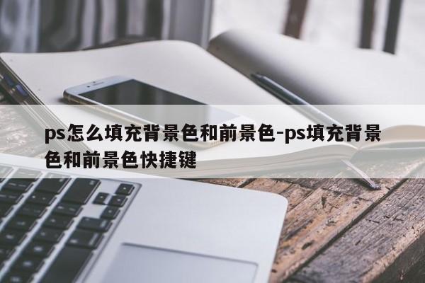 ps怎么填充背景色和前景色-ps填充背景色和前景色快捷键