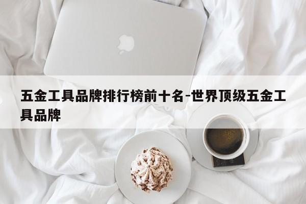 五金工具品牌排行榜前十名-世界顶级五金工具品牌