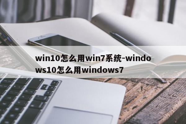 win10怎么用win7系统-windows10怎么用windows7