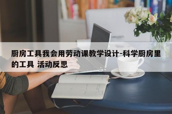 厨房工具我会用劳动课教学设计-科学厨房里的工具 活动反思
