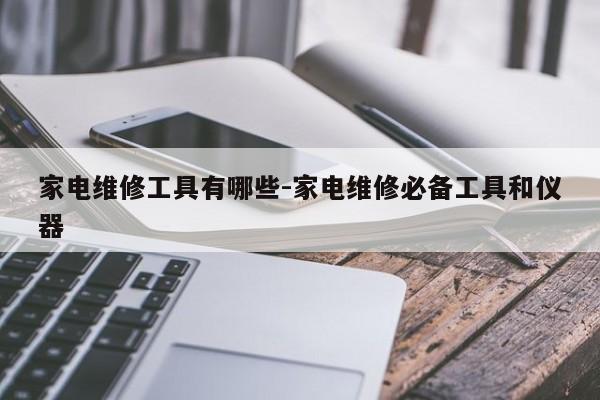 家电维修工具有哪些-家电维修必备工具和仪器