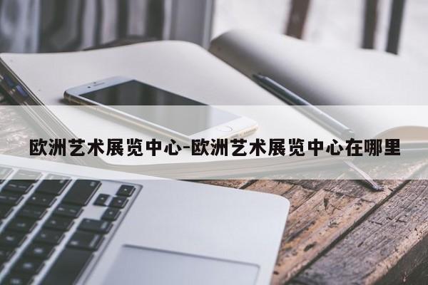 欧洲艺术展览中心-欧洲艺术展览中心在哪里