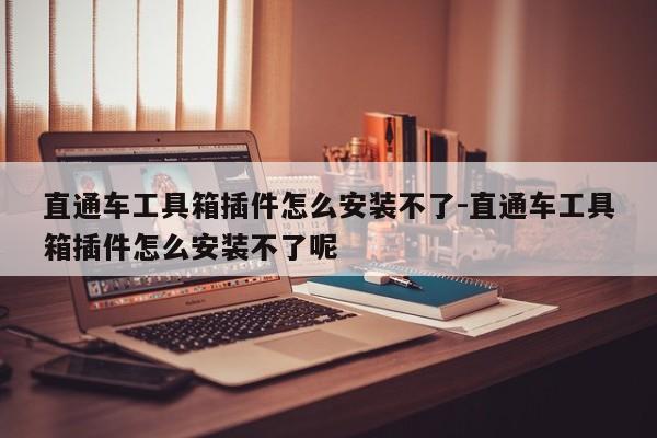 直通车工具箱插件怎么安装不了-直通车工具箱插件怎么安装不了呢