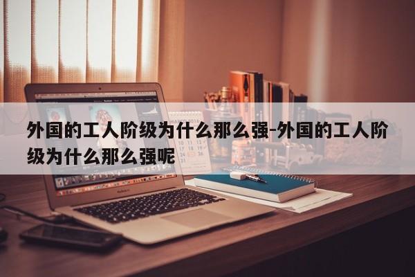 外国的工人阶级为什么那么强-外国的工人阶级为什么那么强呢