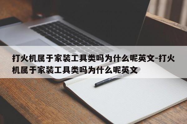 打火机属于家装工具类吗为什么呢英文-打火机属于家装工具类吗为什么呢英文
