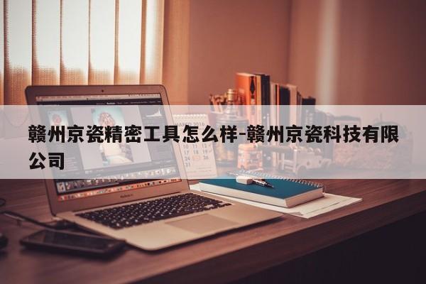 赣州京瓷精密工具怎么样-赣州京瓷科技有限公司