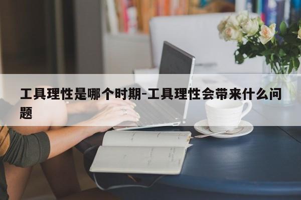 工具理性是哪个时期-工具理性会带来什么问题