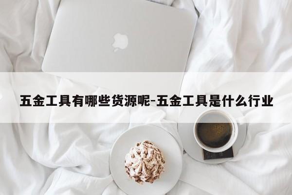 五金工具有哪些货源呢-五金工具是什么行业