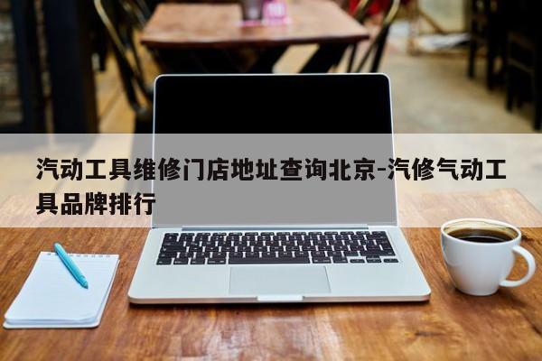汽动工具维修门店地址查询北京-汽修气动工具品牌排行