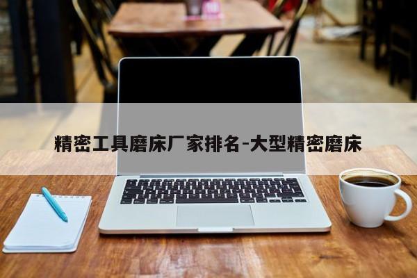 精密工具磨床厂家排名-大型精密磨床