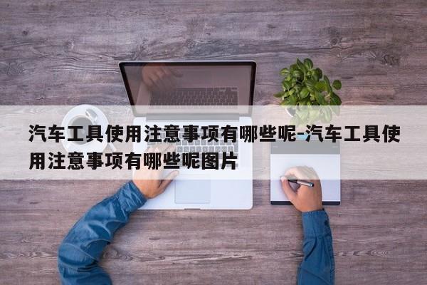 汽车工具使用注意事项有哪些呢-汽车工具使用注意事项有哪些呢图片