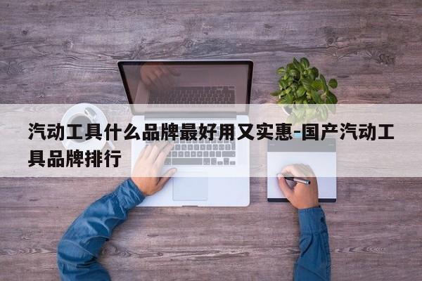 汽动工具什么品牌最好用又实惠-国产汽动工具品牌排行