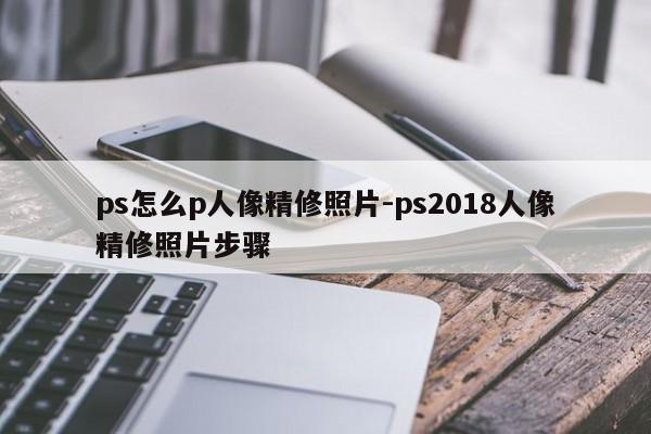 ps怎么p人像精修照片-ps2018人像精修照片步骤