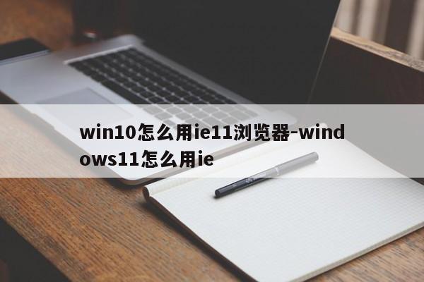 win10怎么用ie11浏览器-windows11怎么用ie