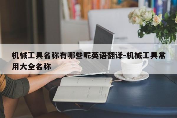 机械工具名称有哪些呢英语翻译-机械工具常用大全名称