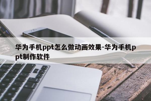 华为手机ppt怎么做动画效果-华为手机ppt制作软件