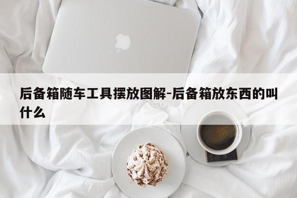 后备箱随车工具摆放图解-后备箱放东西的叫什么