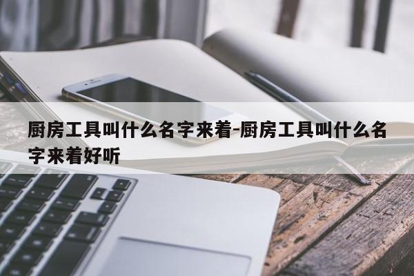 厨房工具叫什么名字来着-厨房工具叫什么名字来着好听