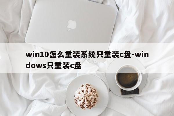 win10怎么重装系统只重装c盘-windows只重装c盘