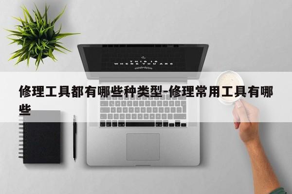 修理工具都有哪些种类型-修理常用工具有哪些