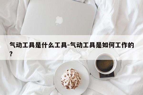 气动工具是什么工具-气动工具是如何工作的?