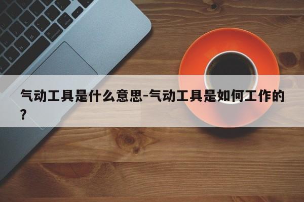 气动工具是什么意思-气动工具是如何工作的?