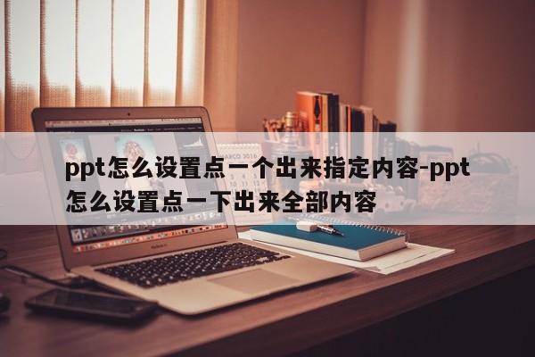 ppt怎么设置点一个出来指定内容-ppt怎么设置点一下出来全部内容