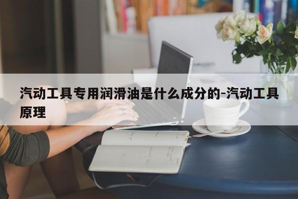 汽动工具专用润滑油是什么成分的-汽动工具原理