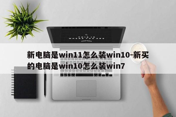 新电脑是win11怎么装win10-新买的电脑是win10怎么装win7