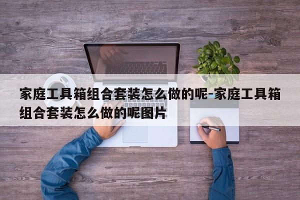 家庭工具箱组合套装怎么做的呢-家庭工具箱组合套装怎么做的呢图片