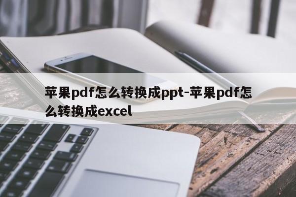 苹果pdf怎么转换成ppt-苹果pdf怎么转换成excel