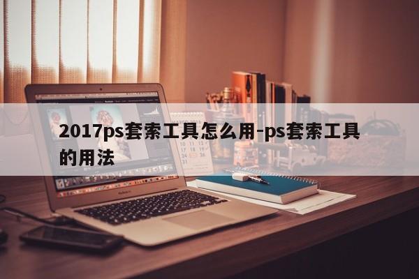 2017ps套索工具怎么用-ps套索工具的用法