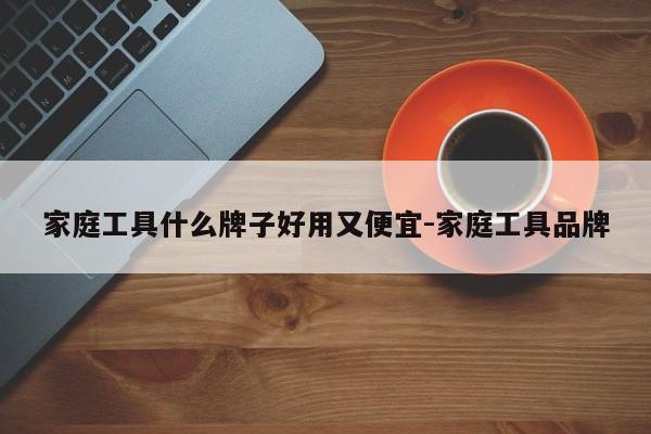 家庭工具什么牌子好用又便宜-家庭工具品牌