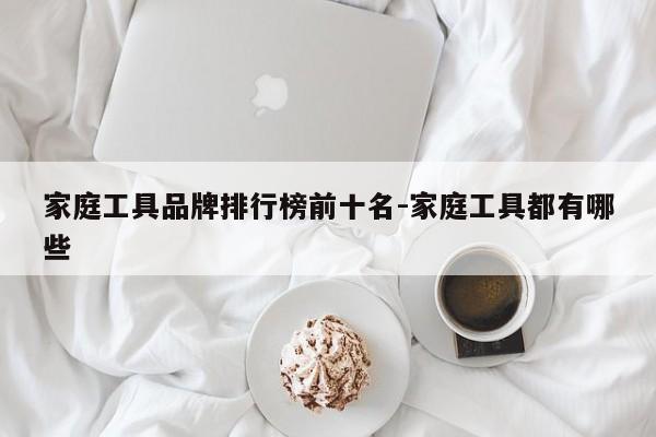 家庭工具品牌排行榜前十名-家庭工具都有哪些
