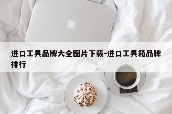 进口工具品牌大全图片下载-进口工具箱品牌排行