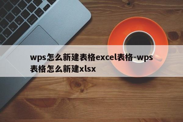 wps怎么新建表格excel表格-wps表格怎么新建xlsx