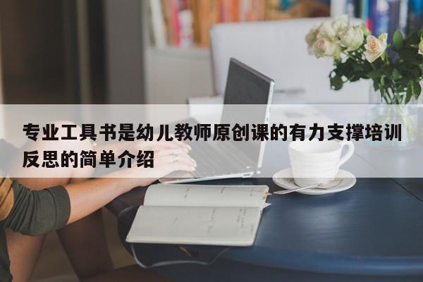 专业工具书是幼儿教师原创课的有力支撑培训反思的简单介绍