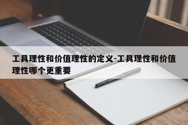 工具理性和价值理性的定义-工具理性和价值理性哪个更重要