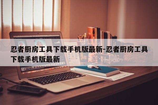 忍者厨房工具下载手机版最新-忍者厨房工具下载手机版最新