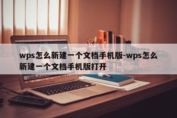 wps怎么新建一个文档手机版-wps怎么新建一个文档手机版打开