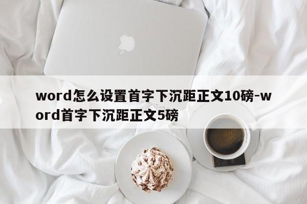 word怎么设置首字下沉距正文10磅-word首字下沉距正文5磅