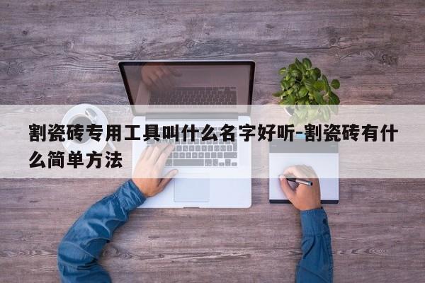 割瓷砖专用工具叫什么名字好听-割瓷砖有什么简单方法