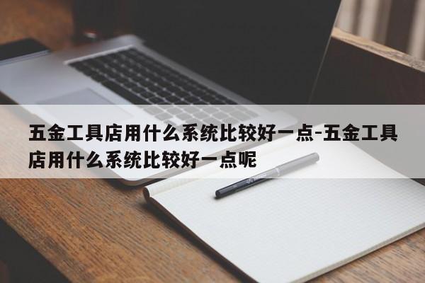 五金工具店用什么系统比较好一点-五金工具店用什么系统比较好一点呢