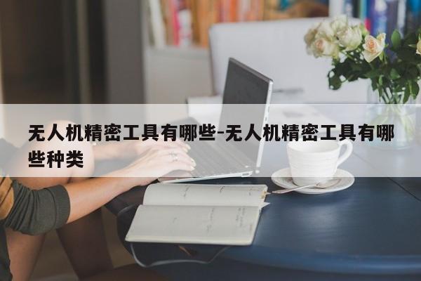 无人机精密工具有哪些-无人机精密工具有哪些种类