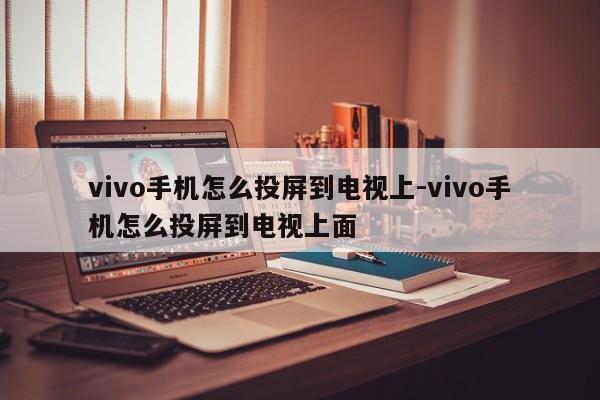 vivo手机怎么投屏到电视上-vivo手机怎么投屏到电视上面