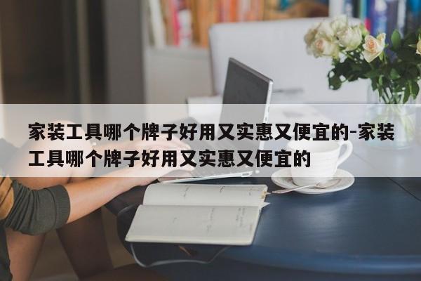 家装工具哪个牌子好用又实惠又便宜的-家装工具哪个牌子好用又实惠又便宜的