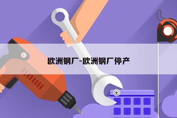 欧洲钢厂-欧洲钢厂停产