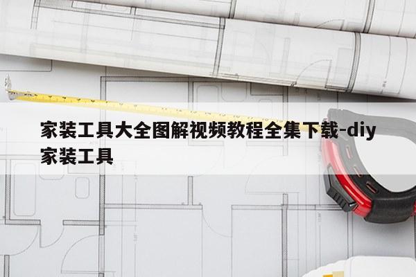 家装工具大全图解视频教程全集下载-diy家装工具