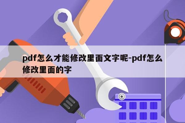 pdf怎么才能修改里面文字呢-pdf怎么修改里面的字