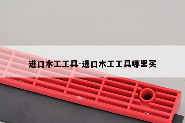 进口木工工具-进口木工工具哪里买